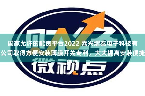 国家允许的配资平台2022 嘉兴熠泰电子科技有限公司取得方便安装薄膜开关专利，大大提高安装便捷性